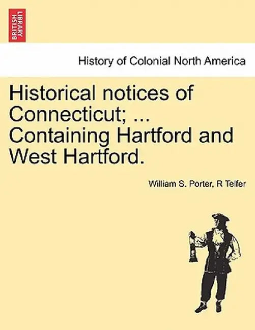 Historical Notices of Connecticut; ... Containing Hartford and West Hartford. by William S. Porter