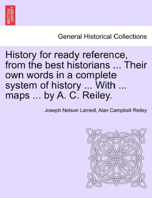 History for ready reference, from the best historians ... Their own words in a complete system of history ... With ... maps ... by A. C. Reiley. by Joseph Nelson Larned, Alan Campbell Reiley