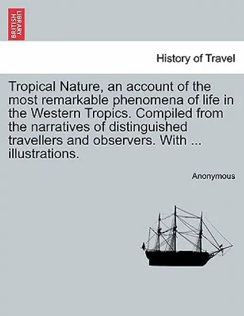 Tropical Nature, an Account of the Most Remarkable Phenomena of Life in the Western Tropics. Compiled from the Narratives of Distinguished Travellers by Anonymous