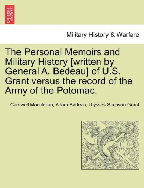 The Personal Memoirs and Military History [Written by General A. Bedeau] of U.S. Grant Versus the Record of the Army of the Potomac. by Carswell Macclellan, Adam Badeau, Ulysses S. Grant