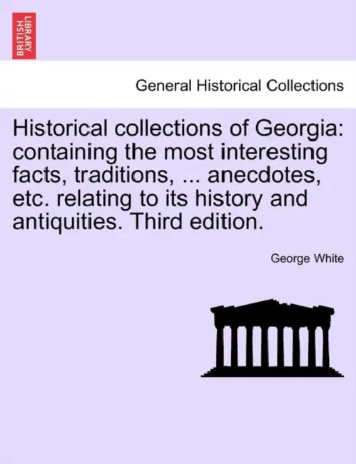 Historical collections of Georgia: containing the most interesting facts, traditions, ... anecdotes, etc. relating to its history and antiquities. Thi by George White