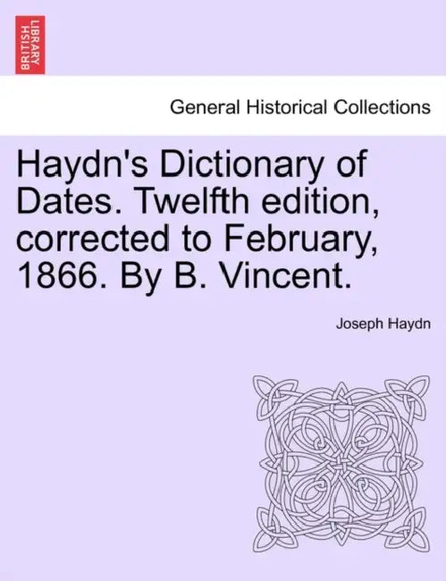 Haydn's Dictionary of Dates. Twelfth edition, corrected to February, 1866. By B. Vincent. by Joseph Haydn