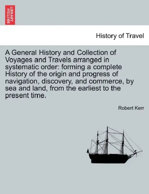 A General History and Collection of Voyages and Travels arranged in systematic order: forming a complete History of the origin and progress of navigat by Robert Kerr