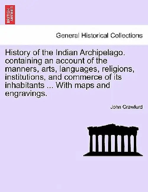 History of the Indian Archipelago. containing an account of the manners, arts, languages, religions, institutions, and commerce of its inhabitants ... by John Crawfurd