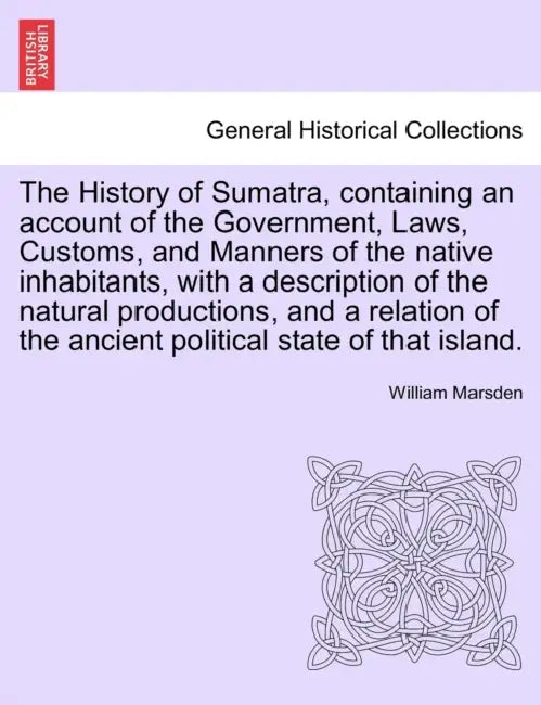 The History of Sumatra, containing an account of the Government, Laws, Customs, and Manners of the native inhabitants, with a description of the natur by William Marsden