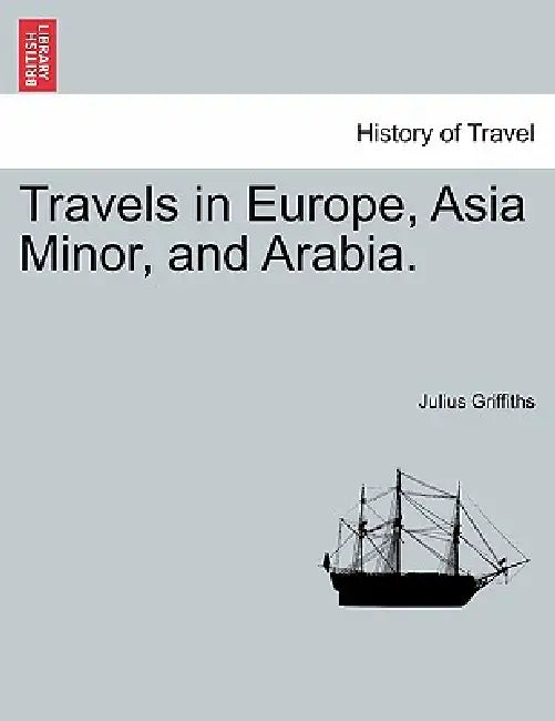 Travels in Europe, Asia Minor, and Arabia. by Julius Griffiths