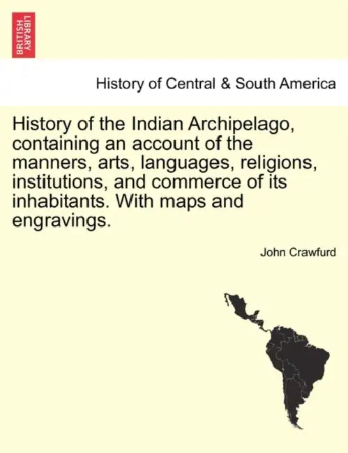 History of the Indian Archipelago, containing an account of the manners, arts, languages, religions, institutions, and commerce of its inhabitants. Wi by John Crawfurd