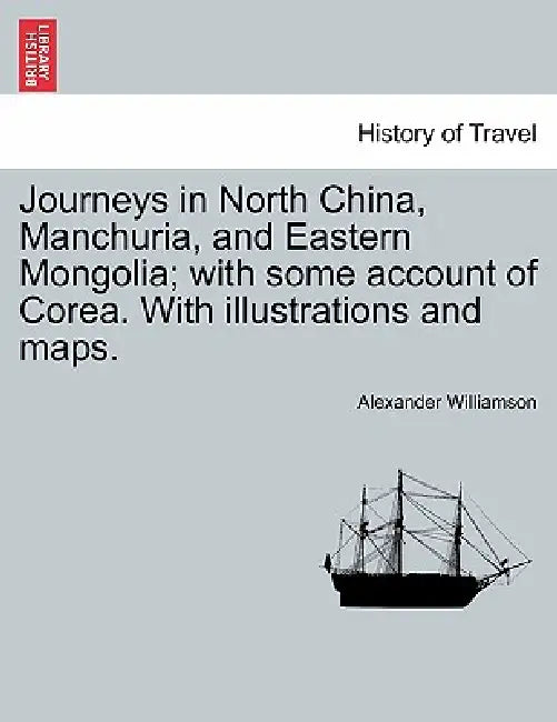 Journeys in North China, Manchuria, and Eastern Mongolia; With Some Account of Corea. with Illustrations and Maps. Vol. I. by Alexander Williamson