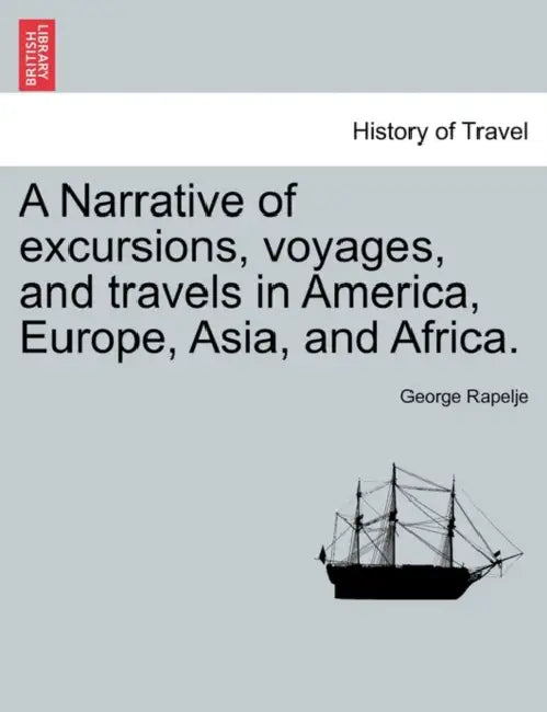 A Narrative of Excursions, Voyages, and Travels in America, Europe, Asia, and Africa. by George Rapelje