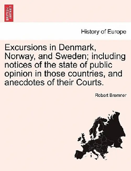 Excursions in Denmark, Norway, and Sweden; including notices of the state of public opinion in those countries, and anecdotes of their Courts. by Robert Bremner