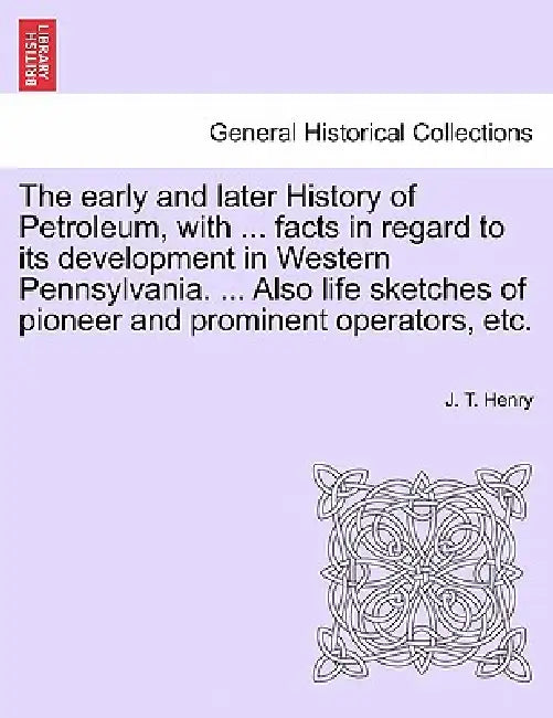 The early and later History of Petroleum, with ... facts in regard to its development in Western Pennsylvania. ... Also life sketches of pioneer and p by J. T. Henry