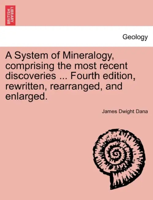 A System of Mineralogy, comprising the most recent discoveries ... Fourth edition, rewritten, rearranged, and enlarged. by James Dwight Dana