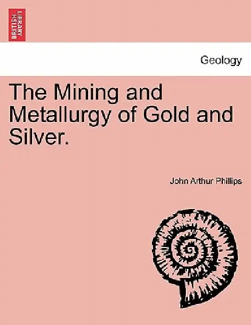 The Mining and Metallurgy of Gold and Silver. by John Arthur Phillips