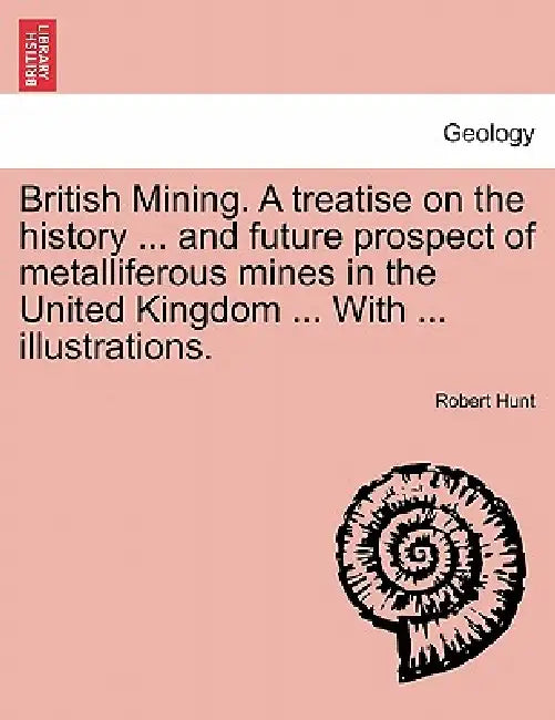British Mining. A treatise on the history ... and future prospect of metalliferous mines in the United Kingdom ... With ... illustrations. by Robert Hunt
