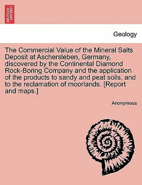 The Commercial Value of the Mineral Salts Deposit at Aschersleben, Germany, Discovered by the Continental Diamond Rock-Boring Company and the Applicat by Anonymous