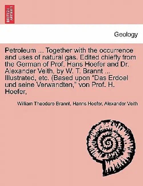 Petroleum: Its History, Origin, Occurrence, Production, Physical and Chemical Constitution, Technology, Examination and Uses by William Theodore Brannt, Hanns Hoefer, Alexander Veith