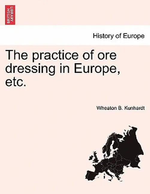 The Practice of Ore Dressing in Europe, Etc. by Wheaton B. Kunhardt