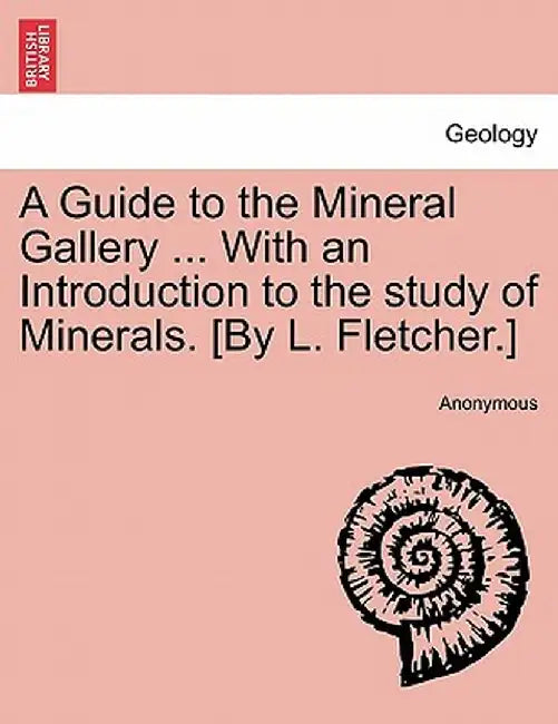 A Guide to the Mineral Gallery ... with an Introduction to the Study of Minerals. [By L. Fletcher.] by Anonymous
