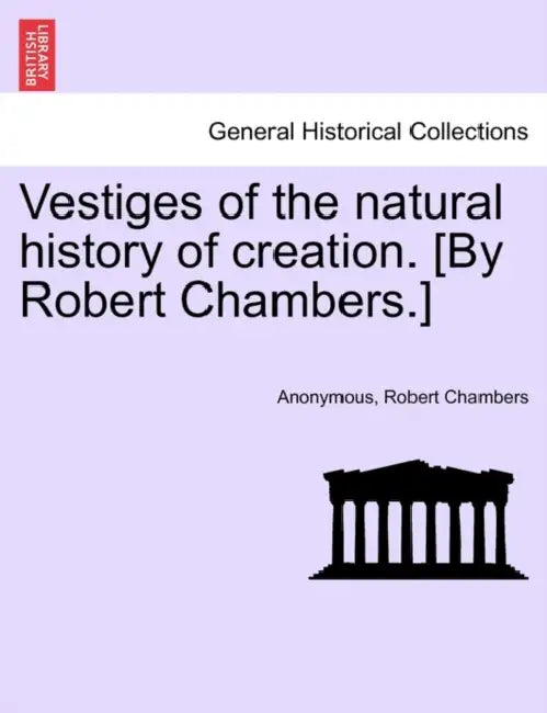 Vestiges of the Natural History of Creation. [By Robert Chambers.] by Anonymous, Robert Chambers