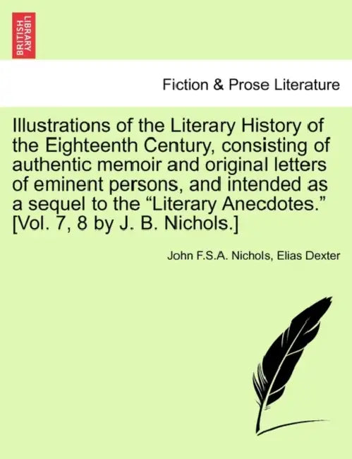 Illustrations of the Literary History of the Eighteenth Century, consisting of authentic memoir and original letters of eminent persons, and intended by John F. S. a. Nichols, Elias Dexter