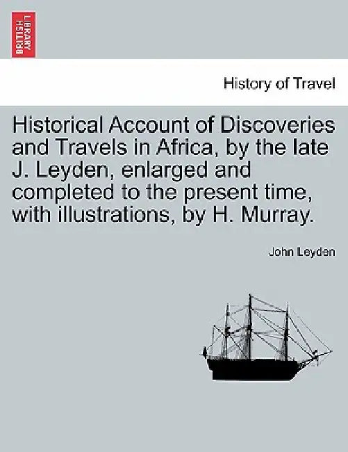 Historical Account of Discoveries and Travels in Africa, by the late J. Leyden, enlarged and completed to the present time, with illustrations, by H. by John Leyden