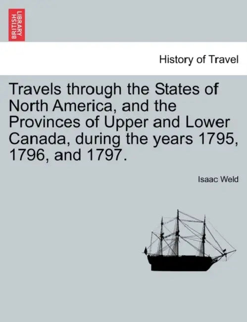 Travels through the States of North America, and the Provinces of Upper and Lower Canada, during the years 1795, 1796, and 1797. by Isaac Weld