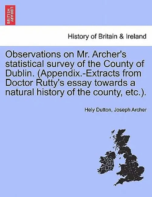 Observations on Mr. Archer's Statistical Survey of the County of Dublin. (Appendix.-Extracts from Doctor Rutty's Essay Towards a Natural History of th by Hely Dutton