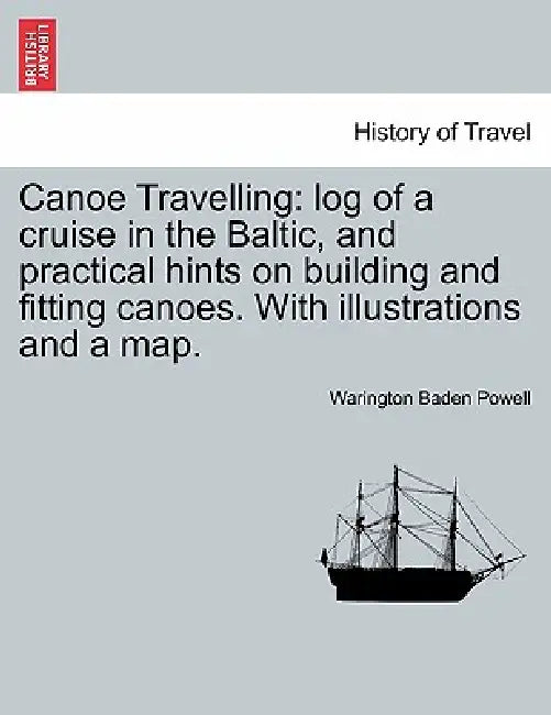Canoe Travelling: Log of a Cruise in the Baltic, and Practical Hints on Building and Fitting Canoes. with Illustrations and a Map. by Warington Baden Powell