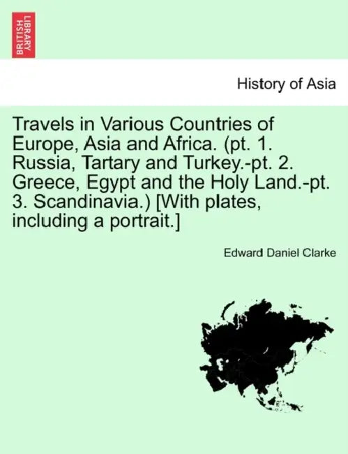 Travels in Various Countries of Europe, Asia and Africa. (pt. 1. Russia, Tartary and Turkey.-pt. 2. Greece, Egypt and the Holy Land.-pt. 3. Scandinavi by Edward Daniel Clarke