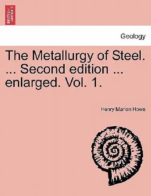 The Metallurgy of Steel. ... Second Edition ... Enlarged. Vol. 1. by Henry Marion Howe