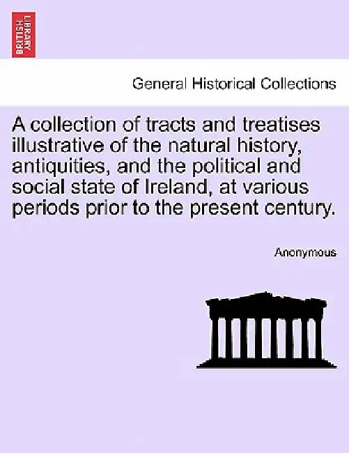 A collection of tracts and treatises illustrative of the natural history, antiquities, and the political and social state of Ireland, at various perio by Anonymous