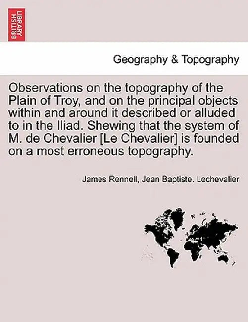 Observations on the Topography of the Plain of Troy, and on the Principal Objects Within and Around It Described or Alluded to in the Iliad. Shewing T by James Rennell