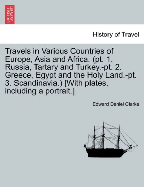 Travels in Various Countries of Europe, Asia and Africa. (pt. 1. Russia, Tartary and Turkey.-pt. 2. Greece, Egypt and the Holy Land.-pt. 3. Scandinavi by Edward Daniel Clarke