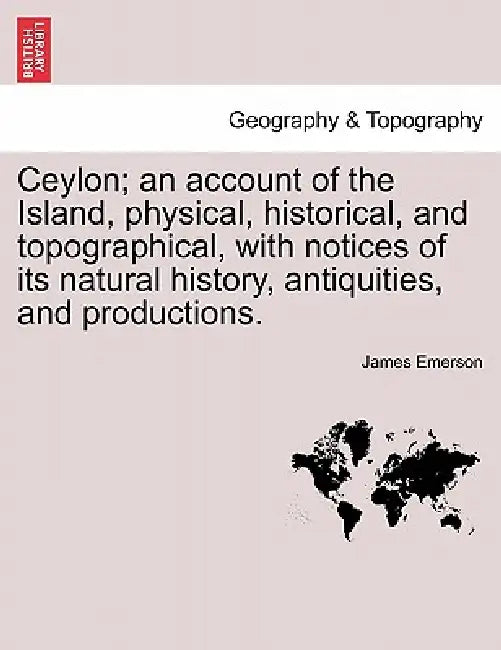 Ceylon; an account of the Island, physical, historical, and topographical, with notices of its natural history, antiquities, and productions. by James Emerson