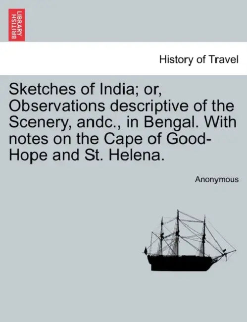 Sketches of India; Or, Observations Descriptive of the Scenery, Andc., in Bengal. with Notes on the Cape of Good-Hope and St. Helena. by Anonymous