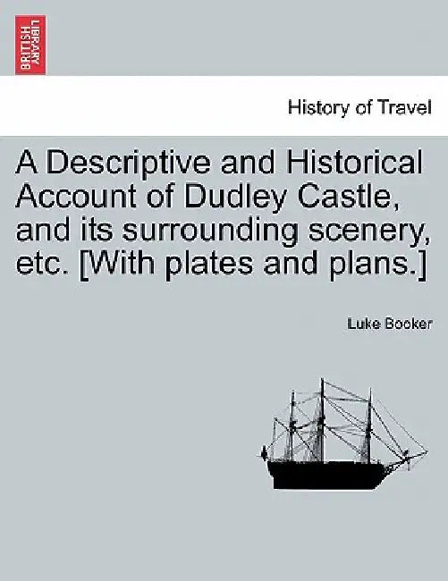 A Descriptive and Historical Account of Dudley Castle, and Its Surrounding Scenery, Etc. [With Plates and Plans.] by Luke Booker