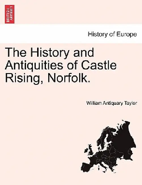 The History and Antiquities of Castle Rising, Norfolk. by William Antiquary Taylor