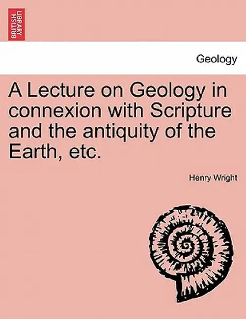 A Lecture on Geology in Connexion with Scripture and the Antiquity of the Earth, Etc. by Henry Wright