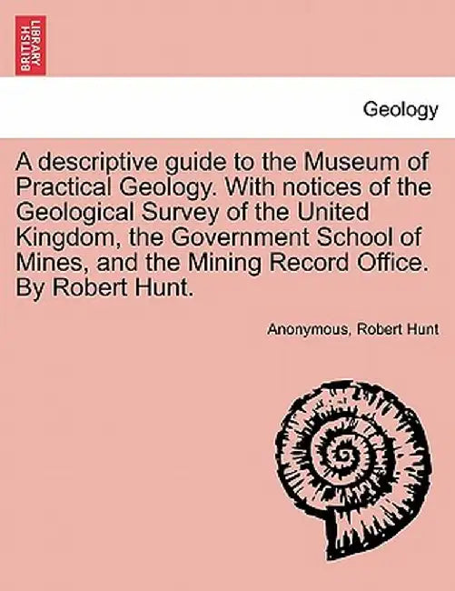 A Descriptive Guide to the Museum of Practical Geology. with Notices of the Geological Survey of the United Kingdom, the Government School of Mines, a by Anonymous