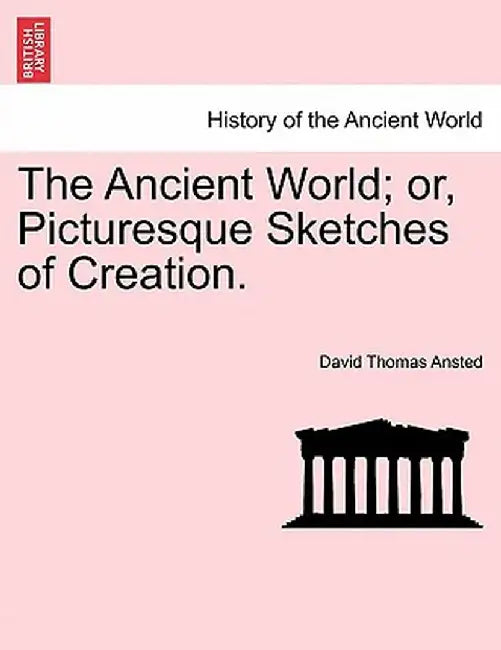 The Ancient World; Or, Picturesque Sketches of Creation. by David Thomas Ansted