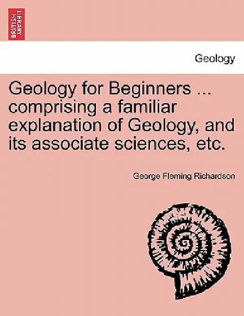 Geology for Beginners ... comprising a familiar explanation of Geology, and its associate sciences, etc. by George Fleming Richardson