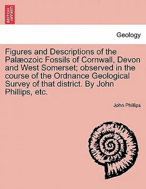 Figures and Descriptions of the Pal Ozoic Fossils of Cornwall, Devon and West Somerset; Observed in the Course of the Ordnance Geological Survey of Th by John Phillips