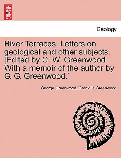 River Terraces. Letters on Geological and Other Subjects. [Edited by C. W. Greenwood. with a Memoir of the Author by G. G. Greenwood.] by George Greenwood