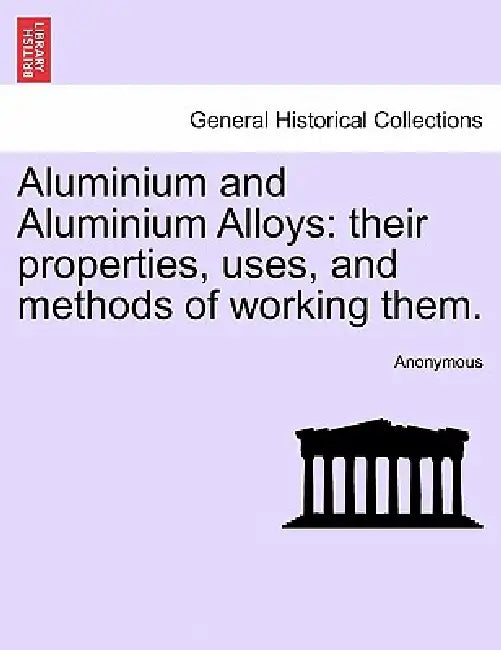 Aluminium and Aluminium Alloys: their properties, uses, and methods of working them. by Anonymous