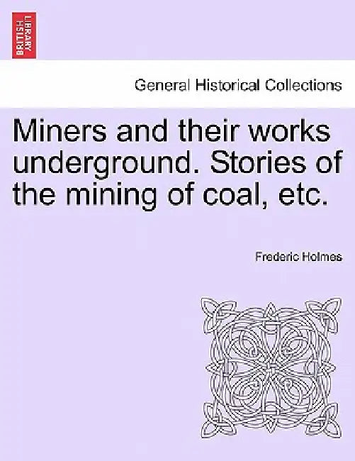 Miners and Their Works Underground. Stories of the Mining of Coal, Etc. by Frederic Holmes