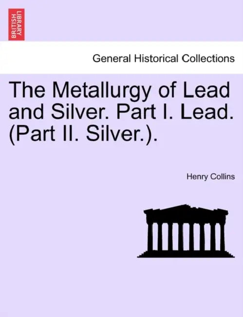 The Metallurgy of Lead and Silver. Part I. Lead. (Part II. Silver.). by Henry Collins