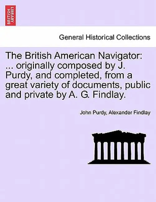 The British American Navigator: ... Originally Composed by J. Purdy, and Completed, from a Great Variety of Documents, Public and Private by A. G. Fin by John Purdy