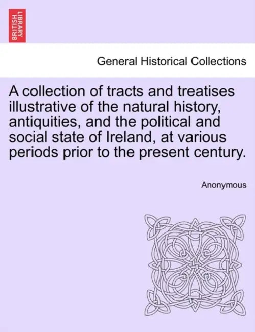 A collection of tracts and treatises illustrative of the natural history, antiquities, and the political and social state of Ireland, at various perio by Anonymous