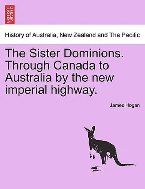 The Sister Dominions. Through Canada to Australia by the New Imperial Highway. by James Hogan