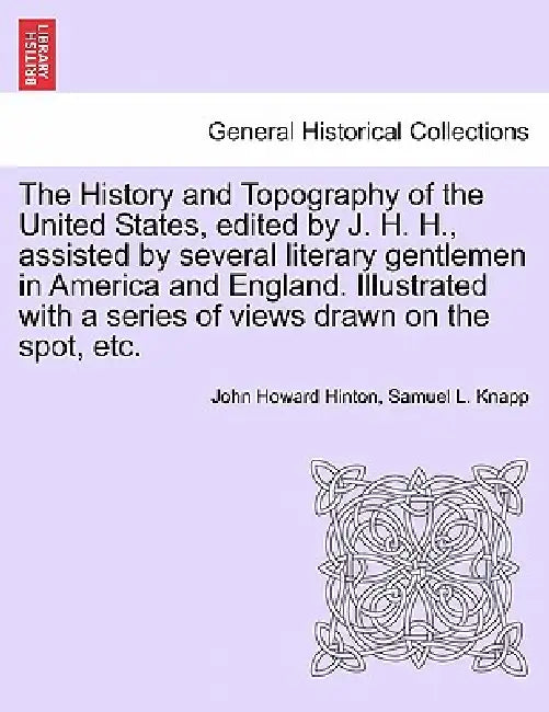 The History and Topography of the United States, edited by J. H. H., assisted by several literary gentlemen in America and England. Illustrated with a by John Howard Hinton, Samuel L. Knapp